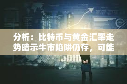分析：比特幣與黃金匯率走勢暗示牛市陷阱仍存，可能進入更深層次調整