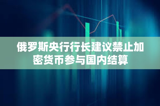 俄羅斯央行行長建議禁止加密貨幣參與國內結算