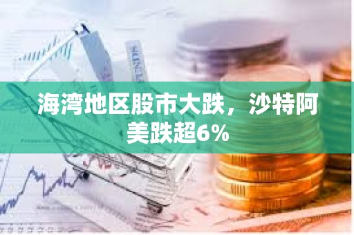 海灣地區(qū)股市大跌，沙特阿美跌超6%