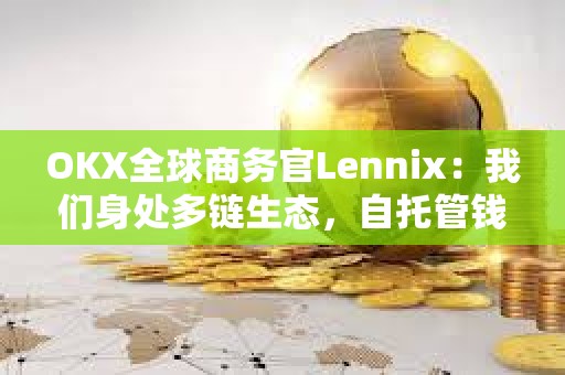 OKX全球商務(wù)官Lennix：我們身處多鏈生態(tài)，自托管錢(qián)包是未來(lái)