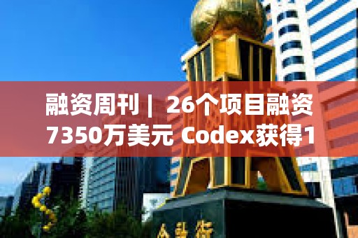 融資周刊 |  26個項目融資7350萬美元 Codex獲得1580萬美元融資