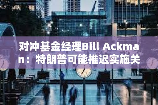 對沖基金經(jīng)理Bill Ackman：特朗普可能推遲實施關(guān)稅