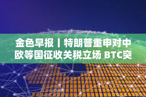 金色早報丨特朗普重申對中歐等國征收關稅立場 BTC突破78000美元