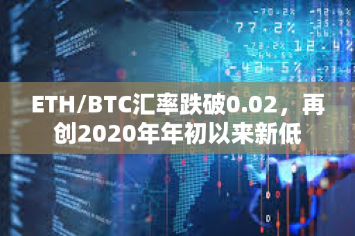 ETH/BTC匯率跌破0.02，再創2020年年初以來新低