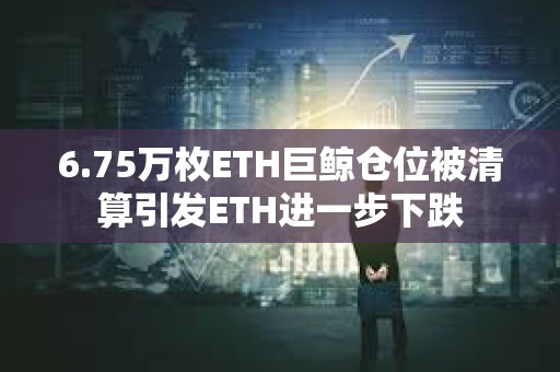 6.75萬枚ETH巨鯨倉位被清算引發ETH進一步下跌