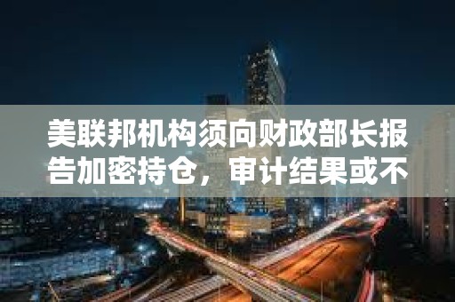 美聯邦機構須向財政部長報告加密持倉，審計結果或不公開