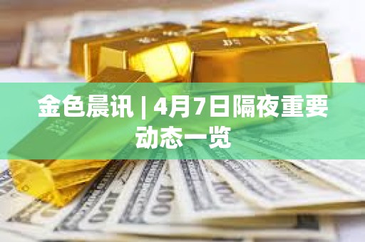 金色晨訊 | 4月7日隔夜重要動態(tài)一覽