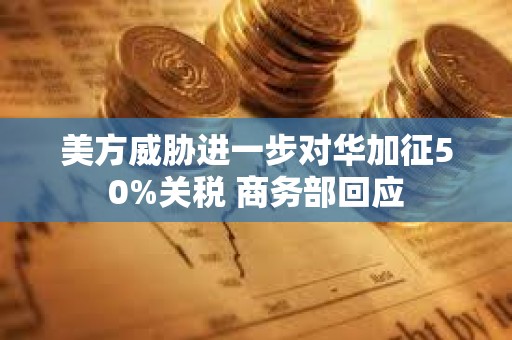 美方威脅進一步對華加征50%關(guān)稅 商務(wù)部回應(yīng)