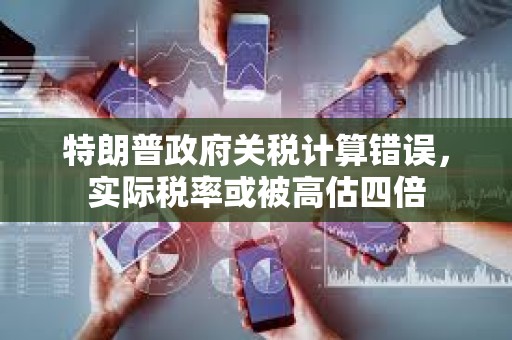 特朗普政府關(guān)稅計算錯誤，實際稅率或被高估四倍