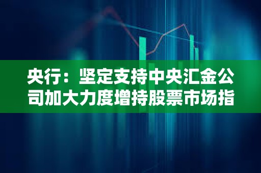 央行：堅定支持中央?yún)R金公司加大力度增持股票市場指數(shù)基金