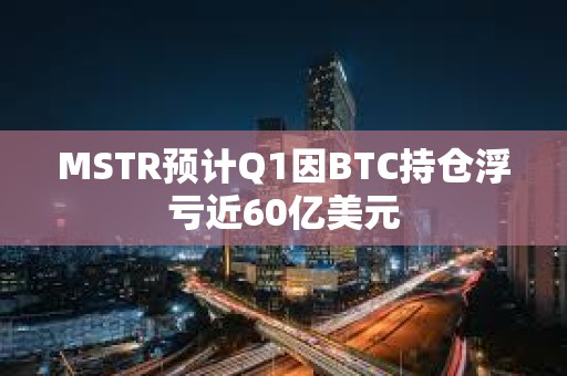 MSTR預(yù)計Q1因BTC持倉浮虧近60億美元