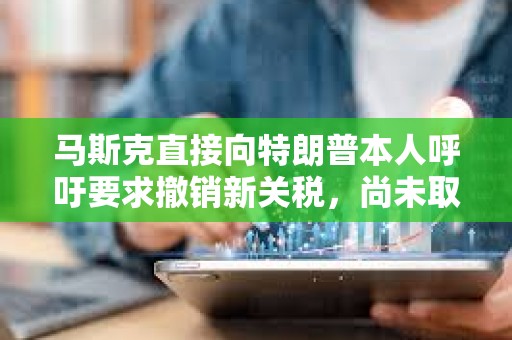 馬斯克直接向特朗普本人呼吁要求撤銷新關(guān)稅，尚未取得成效