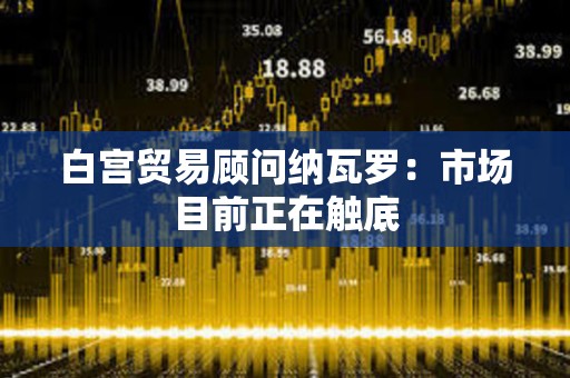 白宮貿(mào)易顧問納瓦羅：市場目前正在觸底