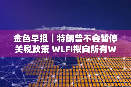 金色早報丨特朗普不會暫停關稅政策 WLFI擬向所有WLFI持有者空投USD1