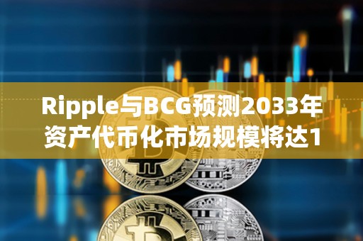 Ripple與BCG預測2033年資產代幣化市場規模將達18.9萬億美元