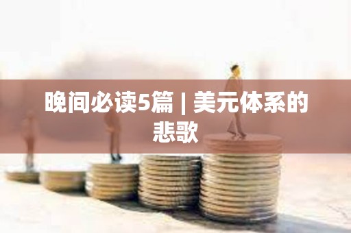 晚間必讀5篇 | 美元體系的悲歌