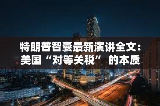特朗普智囊最新演講全文：美國“對等關稅” 的本質