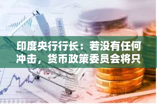 印度央行行長：若沒有任何沖擊，貨幣政策委員會將只考慮保持利率不變和降息