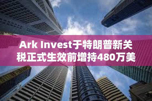 Ark Invest于特朗普新關稅正式生效前增持480萬美元Coinbase股票