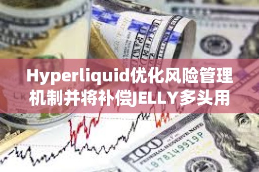 Hyperliquid優(yōu)化風(fēng)險(xiǎn)管理機(jī)制并將補(bǔ)償JELLY多頭用戶