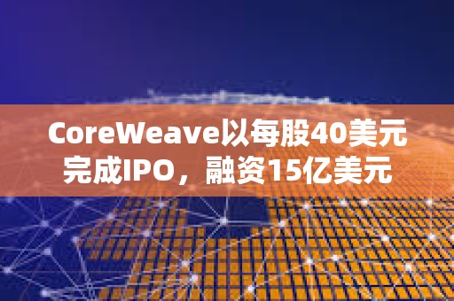 CoreWeave以每股40美元完成IPO，融資15億美元