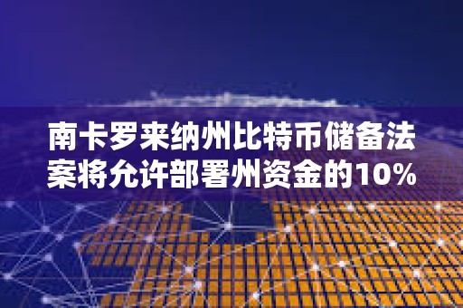 南卡羅來納州比特幣儲備法案將允許部署州資金的10%投資比特幣，上限為100萬枚BTC