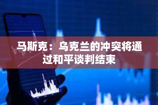 馬斯克：烏克蘭的沖突將通過和平談判結束