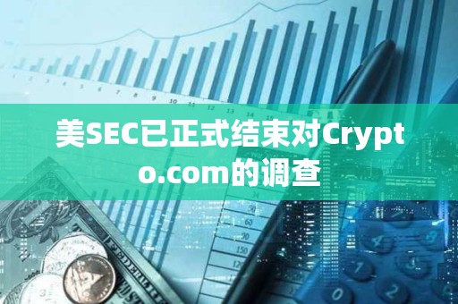 美SEC已正式結束對Crypto.com的調查