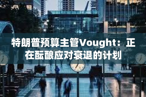 特朗普預算主管Vought：正在醞釀應對衰退的計劃