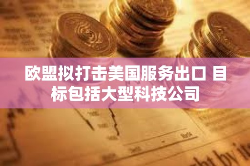 歐盟擬打擊美國服務出口 目標包括大型科技公司