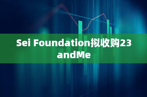 Sei Foundation擬收購23andMe