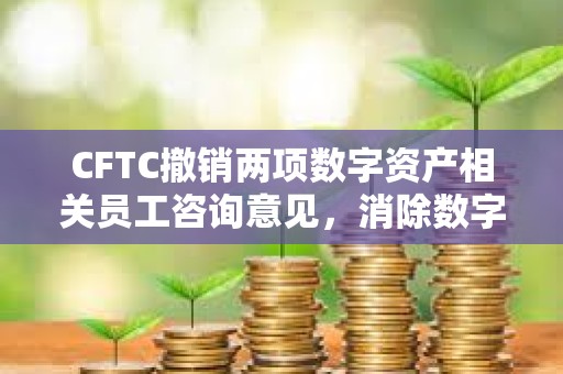 CFTC撤銷(xiāo)兩項(xiàng)數(shù)字資產(chǎn)相關(guān)員工咨詢意見(jiàn)，消除數(shù)字衍生品監(jiān)管差異