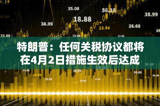 特朗普：任何關稅協議都將在4月2日措施生效后達成