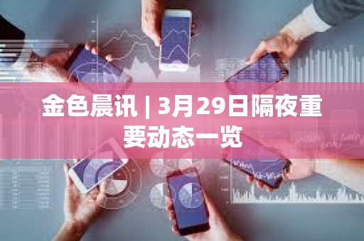金色晨訊 | 3月29日隔夜重要動態一覽