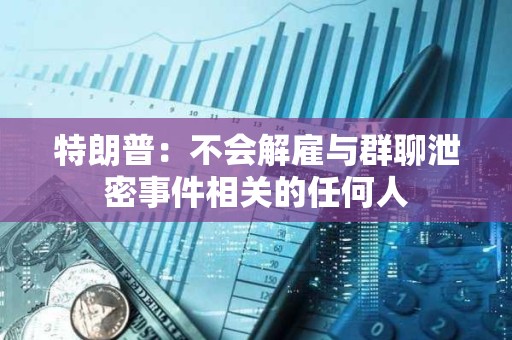 特朗普：不會解雇與群聊泄密事件相關的任何人