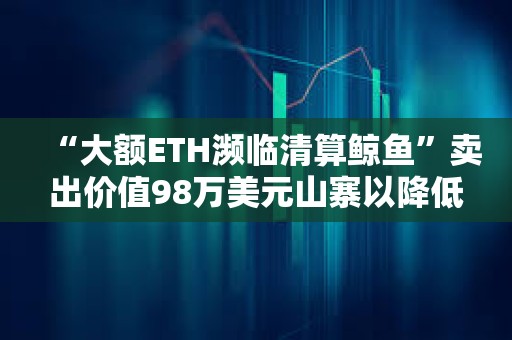 “大額ETH瀕臨清算鯨魚”賣出價(jià)值98萬美元山寨以降低清算價(jià)格