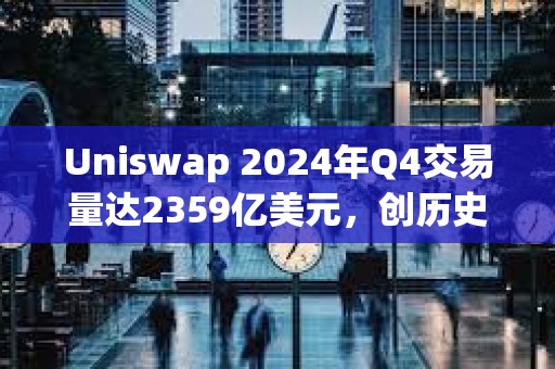 Uniswap 2024年Q4交易量達2359億美元，創歷史新高