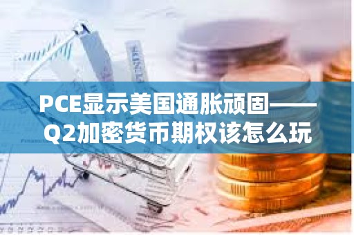 PCE顯示美國通脹頑固——Q2加密貨幣期權該怎么玩?