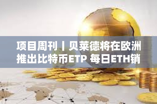 項目周刊丨貝萊德將在歐洲推出比特幣ETP 每日ETH銷毀量于上周六創下歷史新低