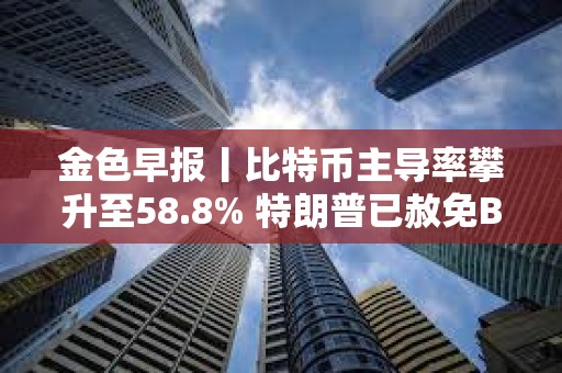 金色早報丨比特幣主導率攀升至58.8% 特朗普已赦免BitMEX的三位聯合創始人