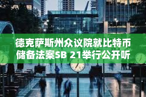 德克薩斯州眾議院就比特幣儲備法案SB 21舉行公開聽證會