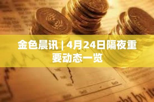 金色晨訊 | 4月24日隔夜重要動態(tài)一覽
