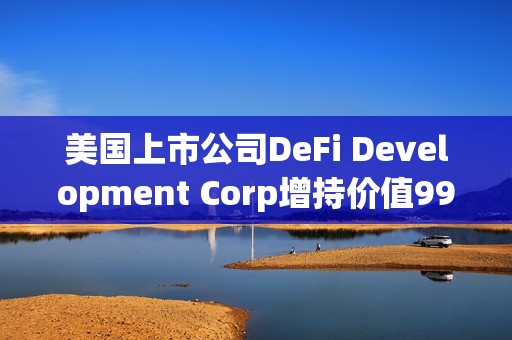 美國上市公司DeFi Development Corp增持價值990萬美元SOL