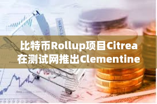 比特幣Rollup項(xiàng)目Citrea在測試網(wǎng)推出Clementine橋接，解決DeFi中使用BTC的瓶頸