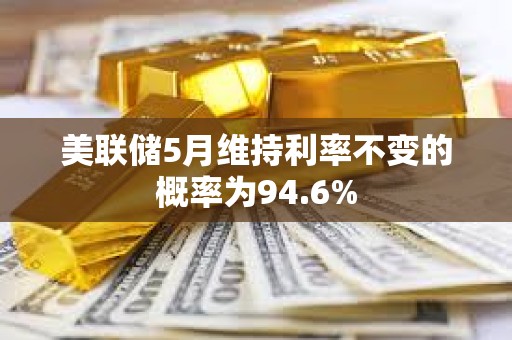 美聯(lián)儲(chǔ)5月維持利率不變的概率為94.6%