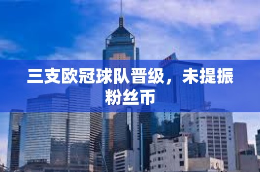 三支歐冠球隊(duì)晉級，未提振粉絲幣