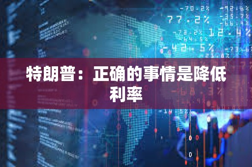 特朗普：正確的事情是降低利率