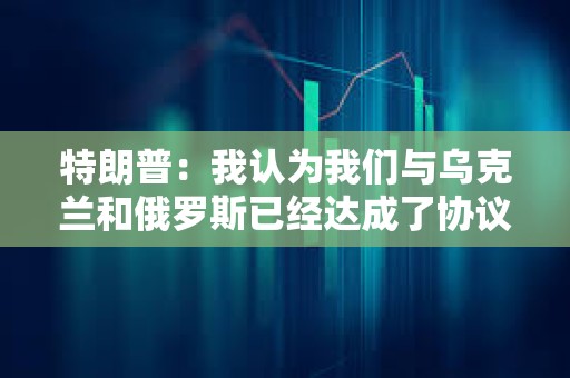 特朗普：我認(rèn)為我們與烏克蘭和俄羅斯已經(jīng)達(dá)成了協(xié)議