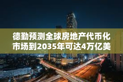 德勤預測全球房地產代幣化市場到2035年可達4萬億美元