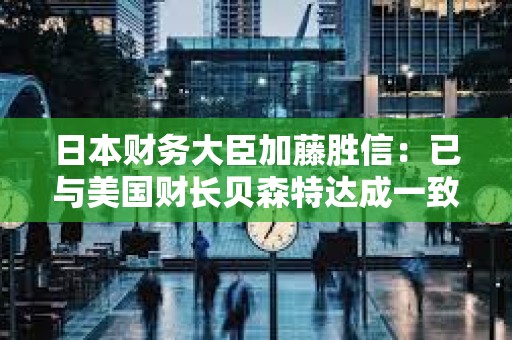 日本財務大臣加藤勝信：已與美國財長貝森特達成一致，匯率應由市場決定